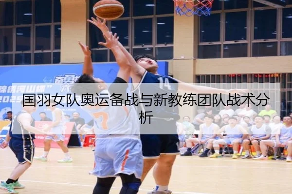 国羽女队奥运备战与新教练团队战术分析（kaiyun）
